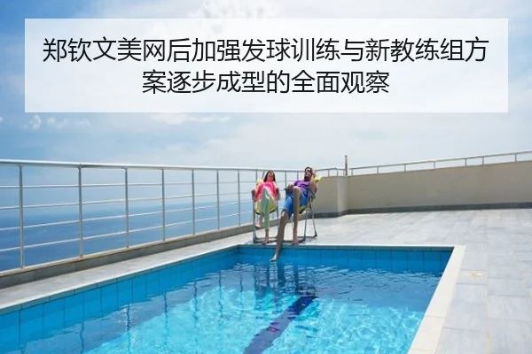 郑钦文美网后加强发球训练与新教练组方案逐步成型的全面观察